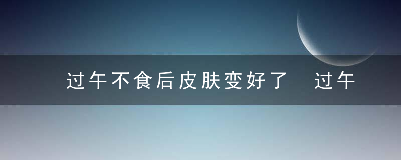 过午不食后皮肤变好了 过午不食的危害有哪些